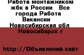 Работа монтажником жбк в России - Все города Работа » Вакансии   . Новосибирская обл.,Новосибирск г.